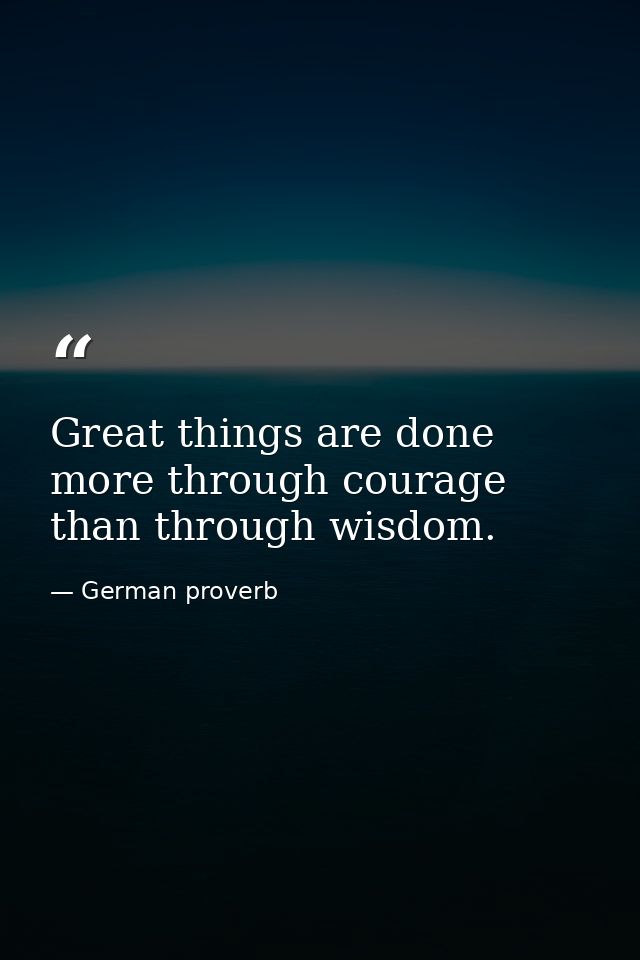 Great things are done more through courage than through wisdom. — German proverb
