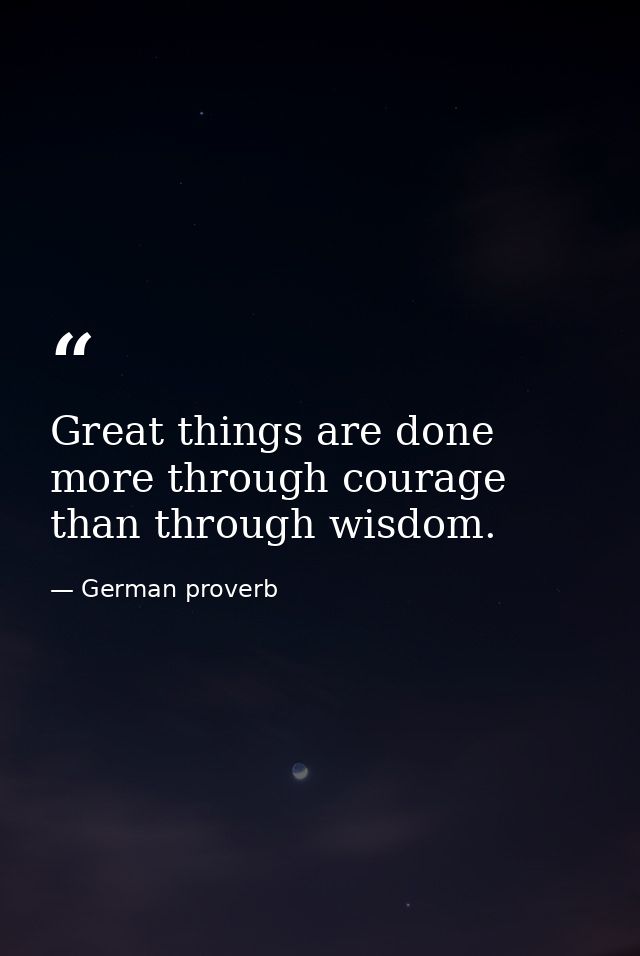 Great things are done more through courage than through wisdom. — German proverb