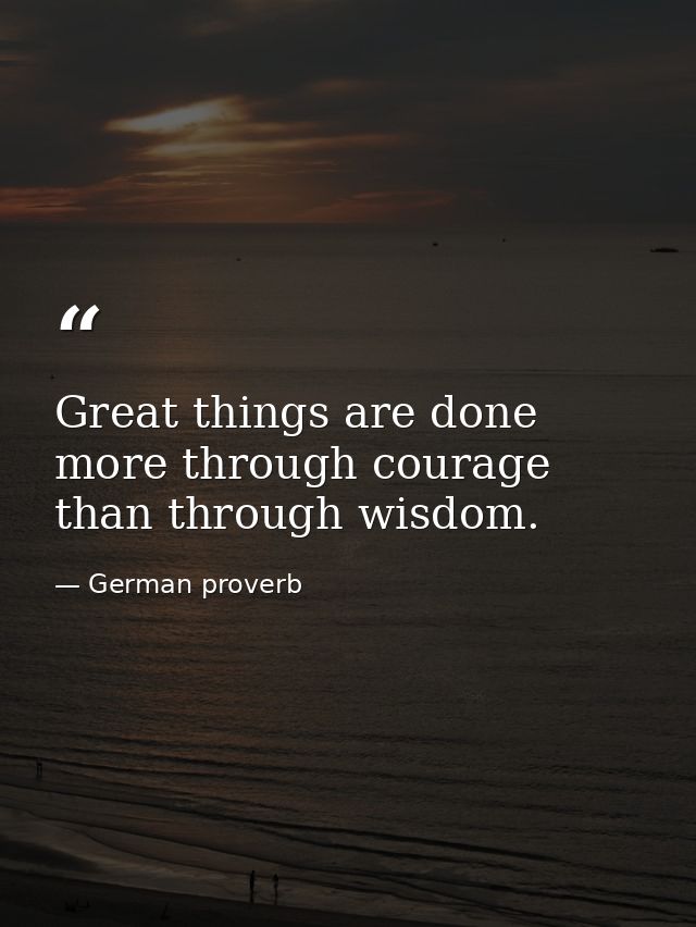 Great things are done more through courage than through wisdom. — German proverb