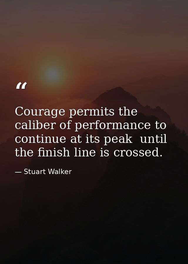 Courage permits the caliber of performance to continue at its peak  until the finish line is crossed. — Stuart Walker