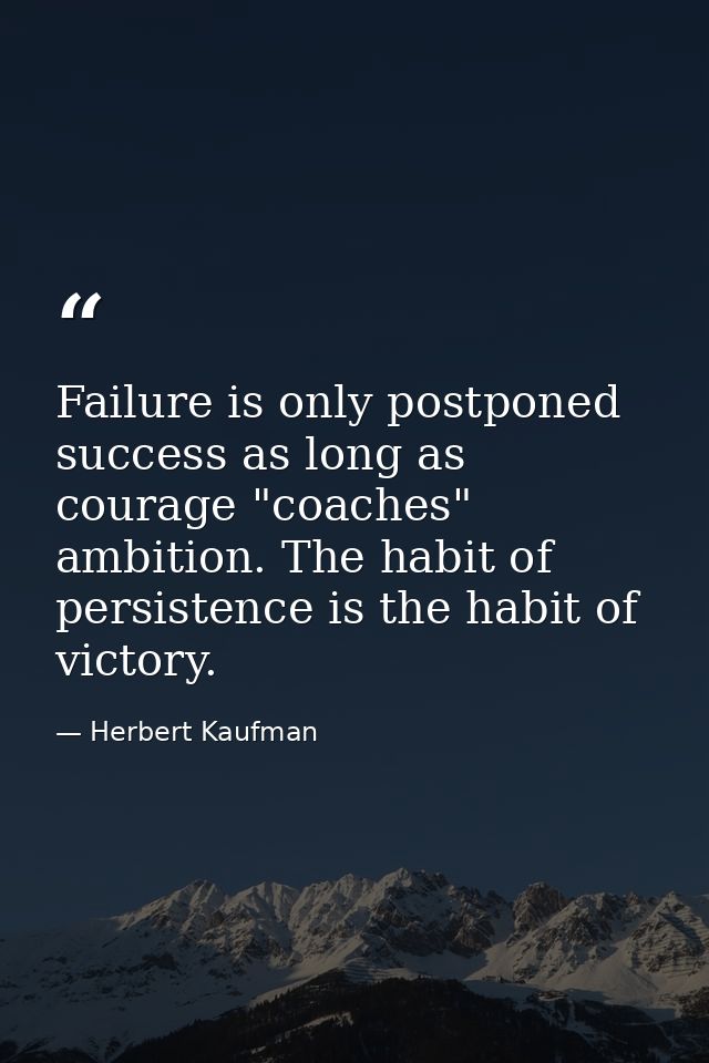 Failure is only postponed success as long as courage "coaches" ambition. The habit of persistence is the habit of victor — Herbert Kaufman