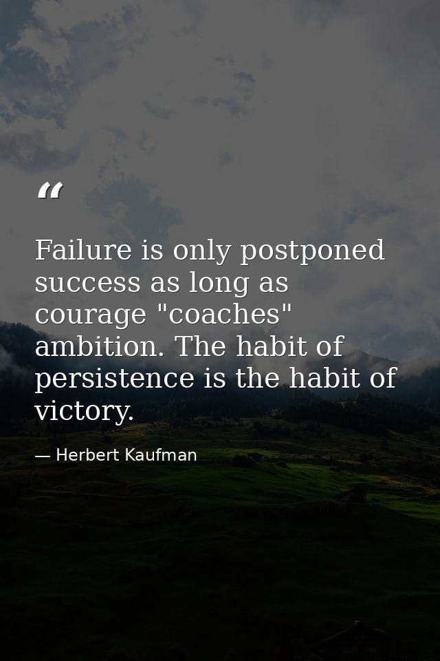 Failure is only postponed success as long as courage "coaches" ambition. The habit of persistence is the habit of victor — Herbert Kaufman