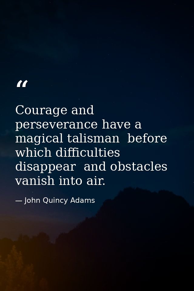 Courage and perseverance have a magical talisman  before which difficulties disappear  and obstacles vanish into air. — John Quincy Adams