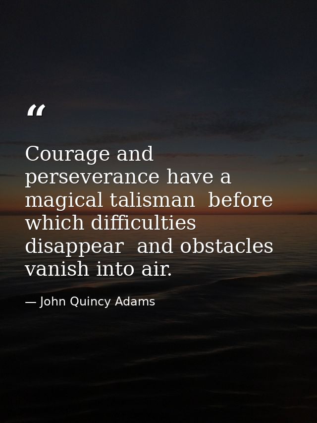 Courage and perseverance have a magical talisman  before which difficulties disappear  and obstacles vanish into air. — John Quincy Adams