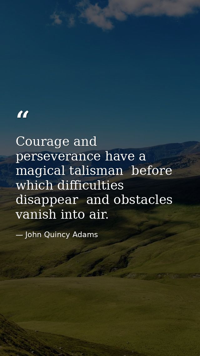 Courage and perseverance have a magical talisman  before which difficulties disappear  and obstacles vanish into air. — John Quincy Adams
