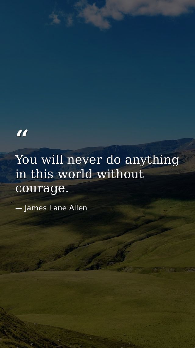 You will never do anything in this world without courage. — James Lane Allen