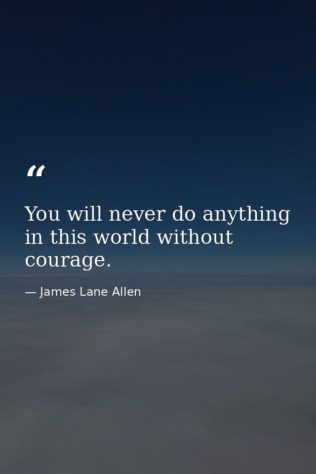 You will never do anything in this world without courage. — James Lane Allen