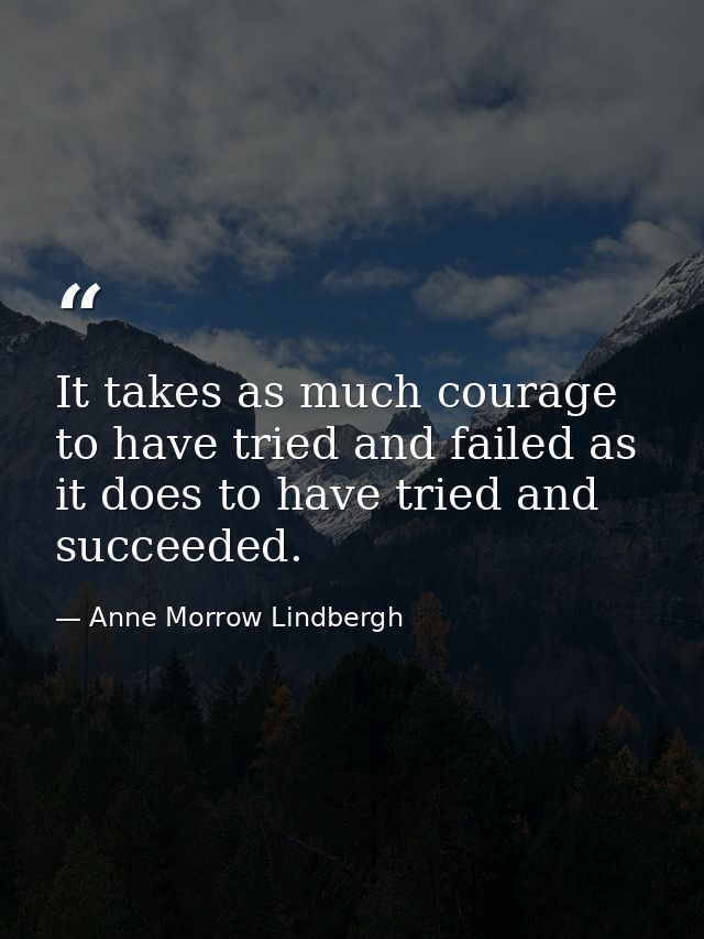 It takes as much courage to have tried and failed as it does to have tried and succeeded. — Anne Morrow Lindbergh