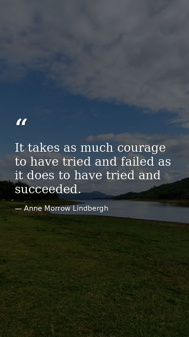 It takes as much courage to have tried and failed as it does to have tried and succeeded. — Anne Morrow Lindbergh