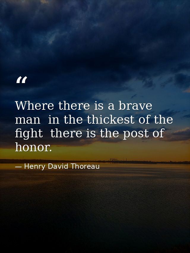 Where there is a brave man  in the thickest of the fight  there is the post of honor. — Henry David Thoreau