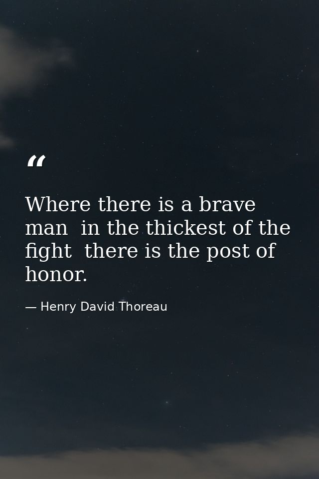 Where there is a brave man  in the thickest of the fight  there is the post of honor. — Henry David Thoreau