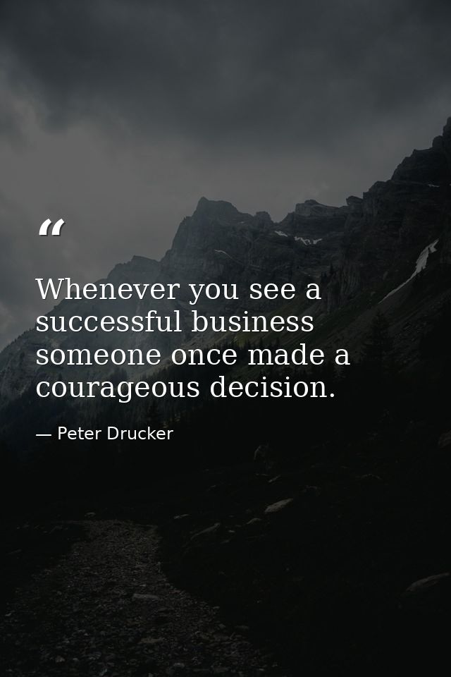 Whenever you see a successful business  someone once made a courageous decision. — Peter Drucker