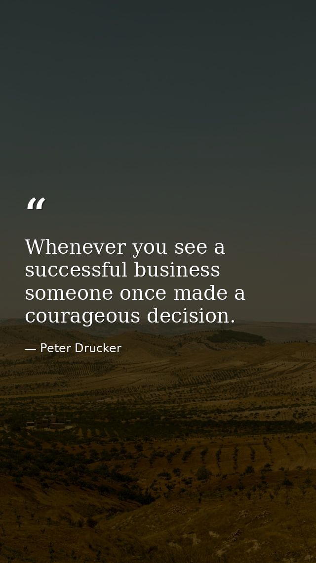 Whenever you see a successful business  someone once made a courageous decision. — Peter Drucker