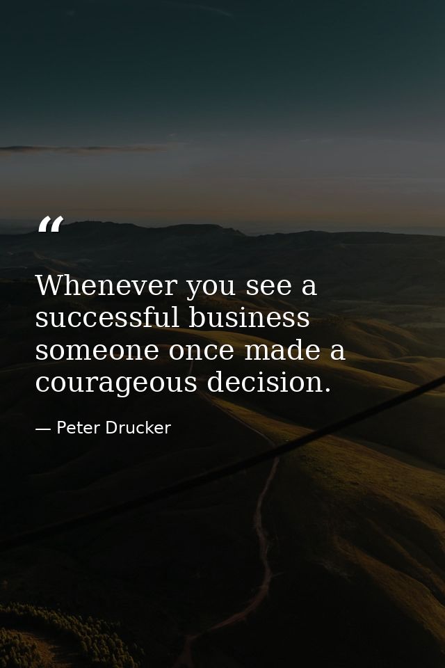 Whenever you see a successful business  someone once made a courageous decision. — Peter Drucker
