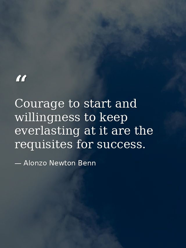 Courage to start and willingness to keep everlasting at it are the requisites for success. — Alonzo Newton Benn