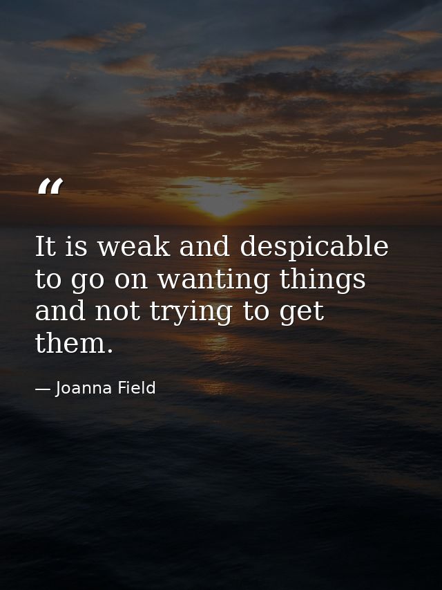 It is weak and despicable to go on wanting things and not trying to get them. — Joanna Field