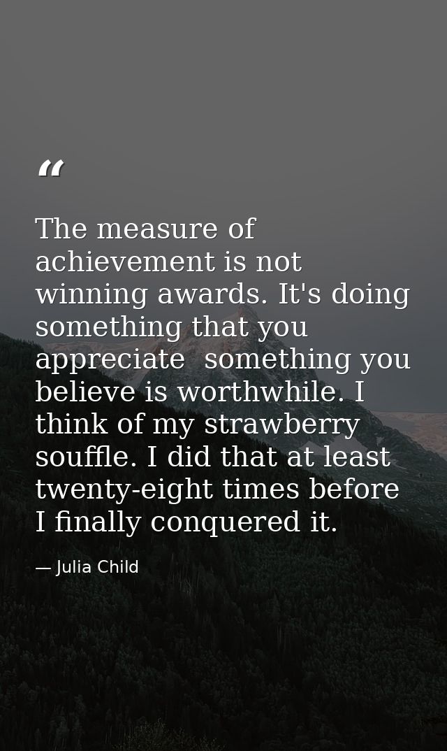 The measure of achievement is not winning awards. It's doing something that you appreciate  something you believe is wor — Julia Child