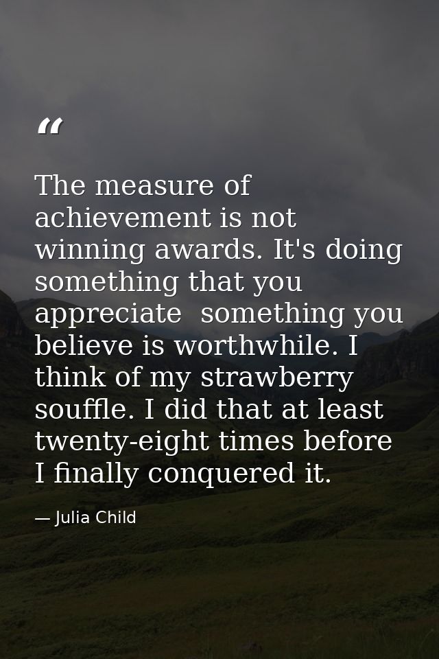 The measure of achievement is not winning awards. It's doing something that you appreciate  something you believe is wor — Julia Child