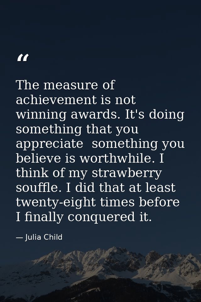 The measure of achievement is not winning awards. It's doing something that you appreciate  something you believe is wor — Julia Child