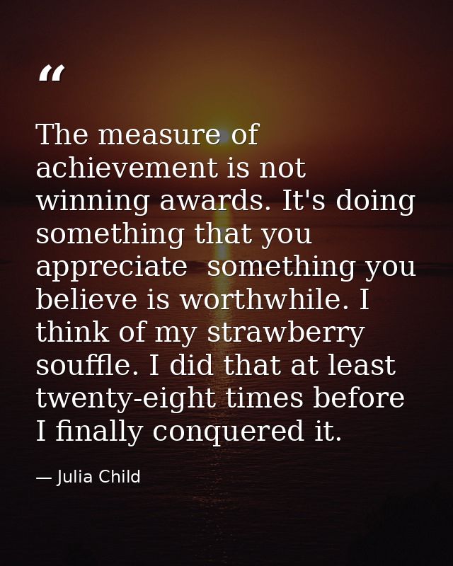 The measure of achievement is not winning awards. It's doing something that you appreciate  something you believe is wor — Julia Child