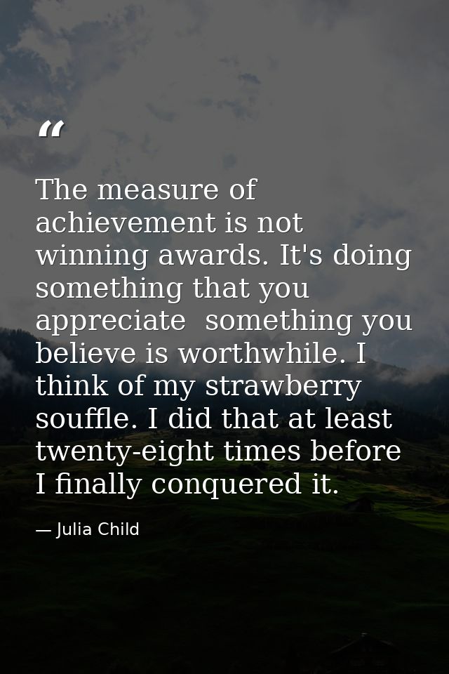 The measure of achievement is not winning awards. It's doing something that you appreciate  something you believe is wor — Julia Child