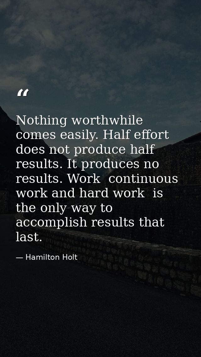 Nothing worthwhile comes easily. Half effort does not produce half results. It produces no results. Work  continuous wor — Hamilton Holt