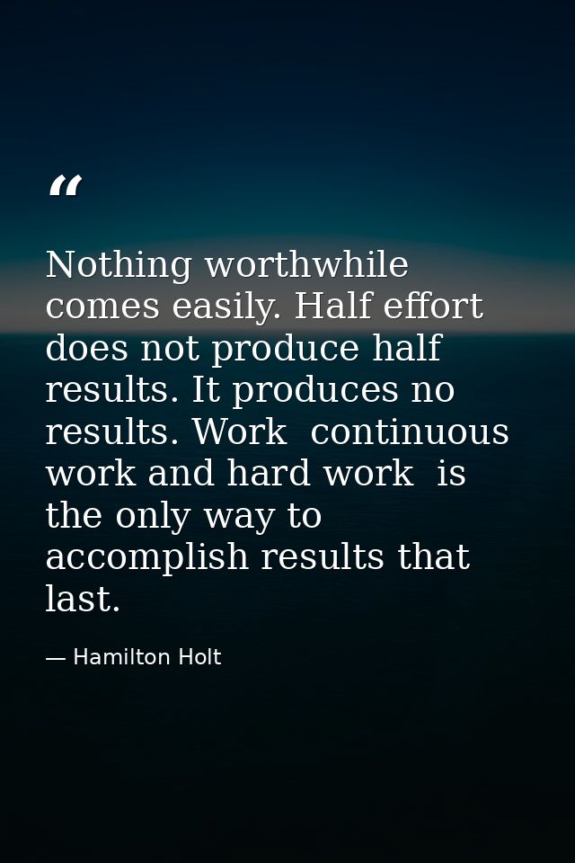 Nothing worthwhile comes easily. Half effort does not produce half results. It produces no results. Work  continuous wor — Hamilton Holt