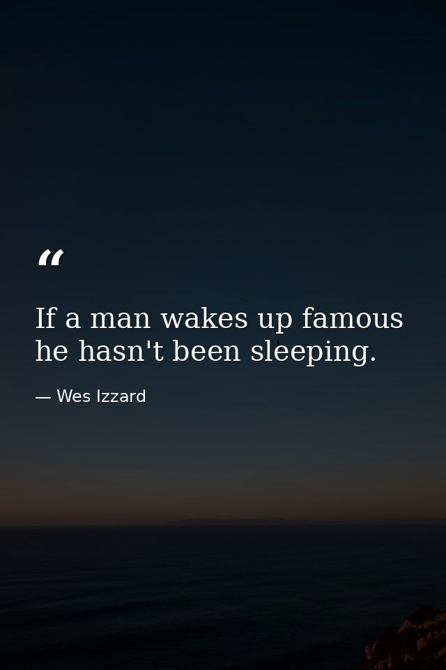 If a man wakes up famous he hasn't been sleeping. — Wes Izzard
