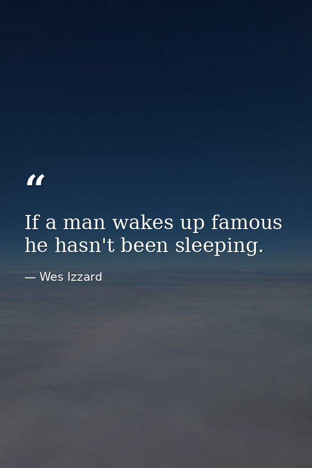 If a man wakes up famous he hasn't been sleeping. — Wes Izzard