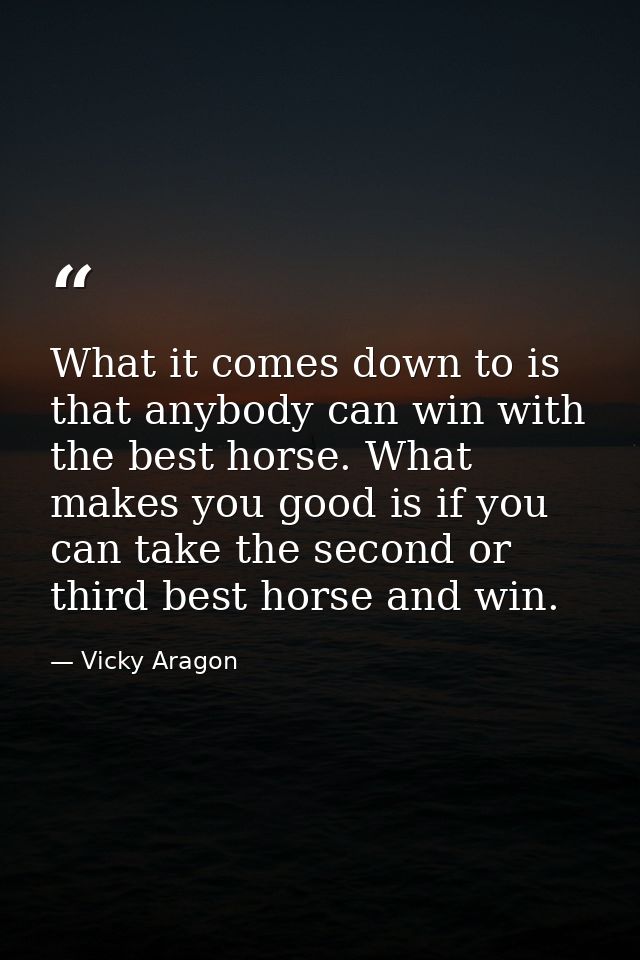 What it comes down to is that anybody can win with the best horse. What makes you good is if you can take the second or  — Vicky Aragon