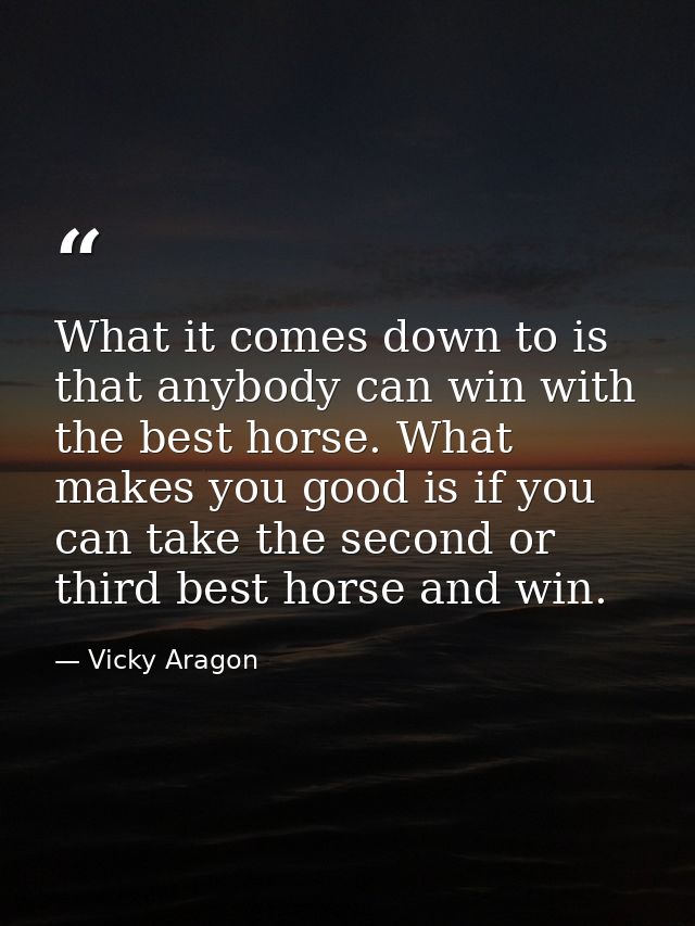 What it comes down to is that anybody can win with the best horse. What makes you good is if you can take the second or  — Vicky Aragon
