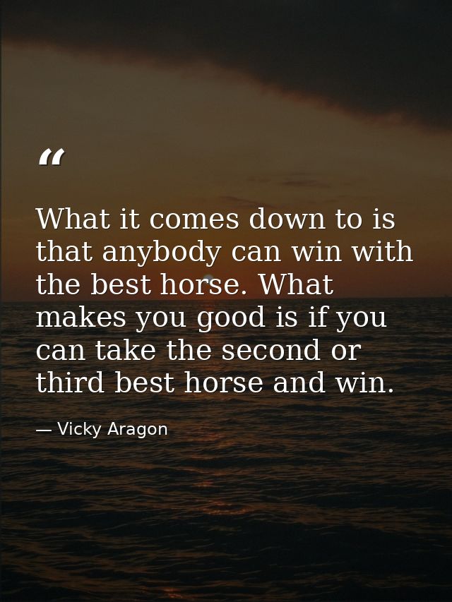 What it comes down to is that anybody can win with the best horse. What makes you good is if you can take the second or  — Vicky Aragon
