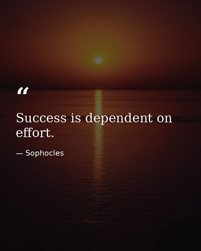 Success is dependent on effort. — Sophocles