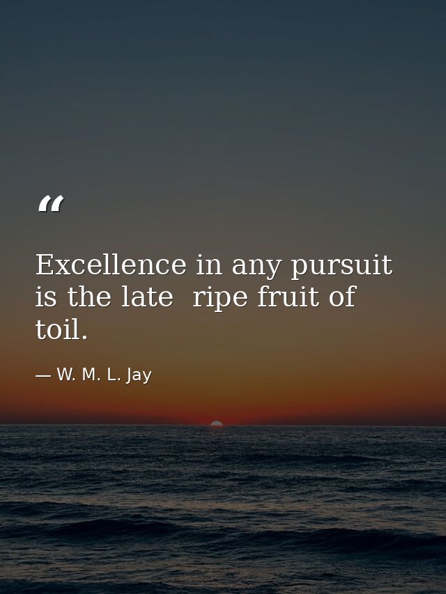 Excellence in any pursuit is the late  ripe fruit of toil. — W. M. L. Jay