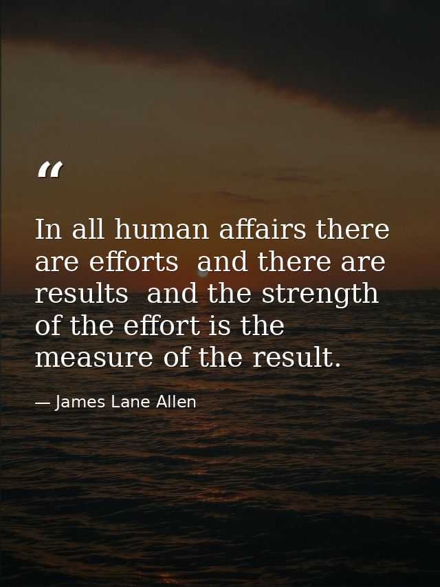 In all human affairs there are efforts  and there are results  and the strength of the effort is the measure of the resu — James Lane Allen
