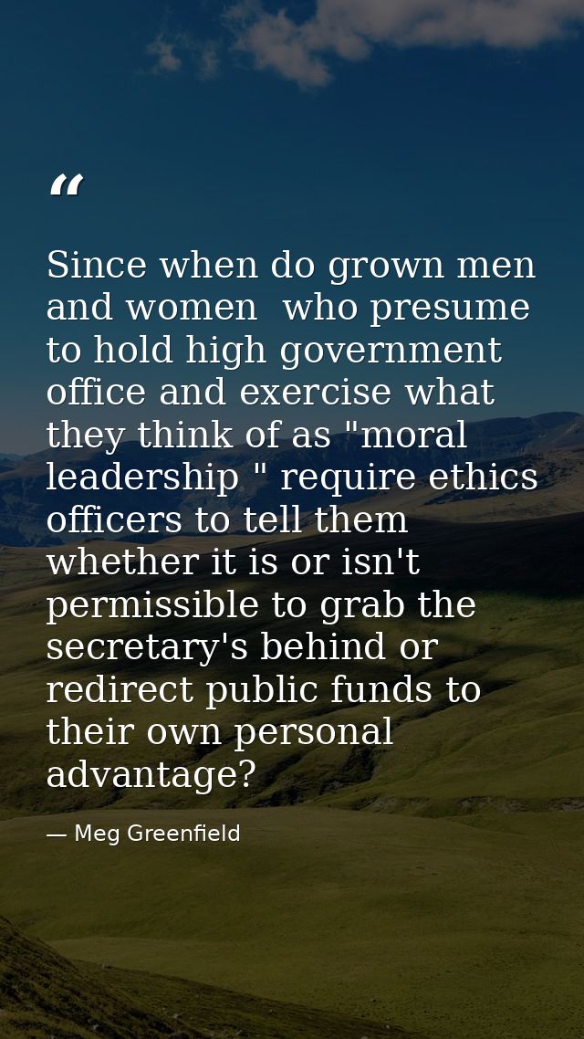 Since when do grown men and women  who presume to hold high government office and exercise what they think of as "moral  — Meg Greenfield