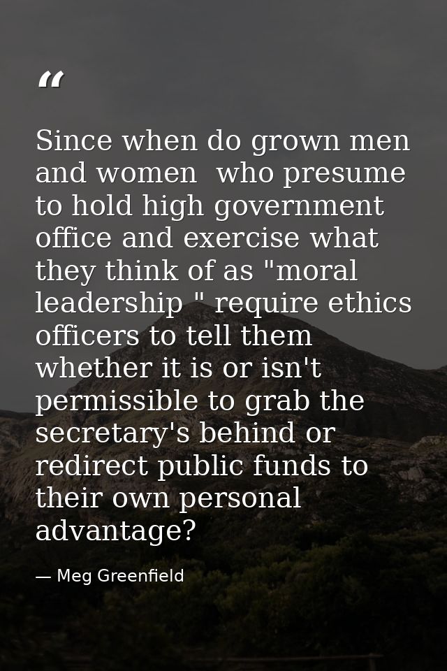 Since when do grown men and women  who presume to hold high government office and exercise what they think of as "moral  — Meg Greenfield
