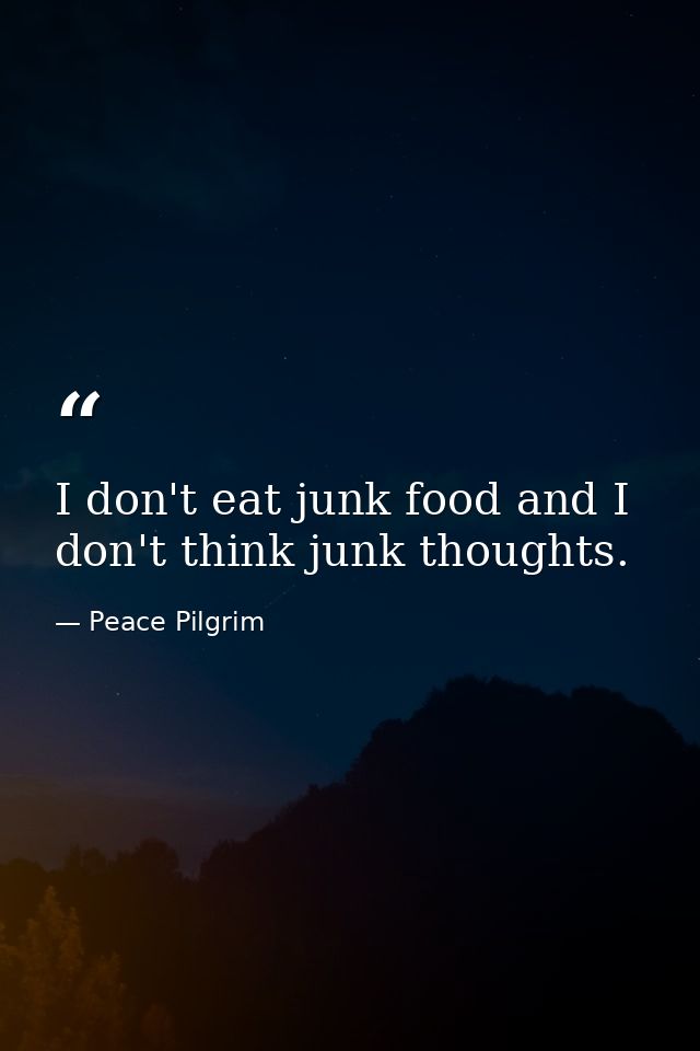 I don't eat junk food and I don't think junk thoughts. — Peace Pilgrim