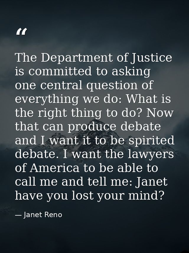 The Department of Justice is committed to asking one central question of everything we do: What is the right thing to do — Janet Reno