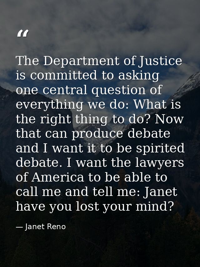 The Department of Justice is committed to asking one central question of everything we do: What is the right thing to do — Janet Reno