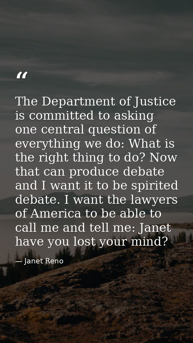 The Department of Justice is committed to asking one central question of everything we do: What is the right thing to do — Janet Reno