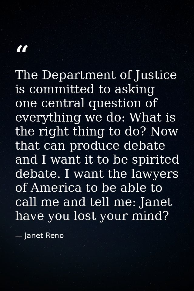 The Department of Justice is committed to asking one central question of everything we do: What is the right thing to do — Janet Reno