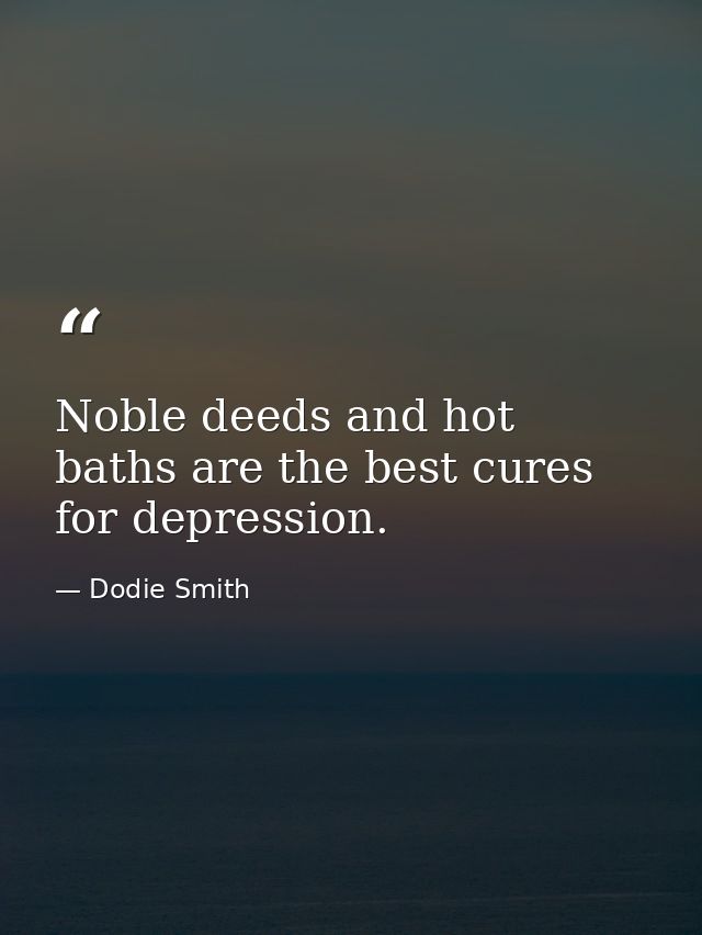 Noble deeds and hot baths are the best cures for depression. — Dodie Smith