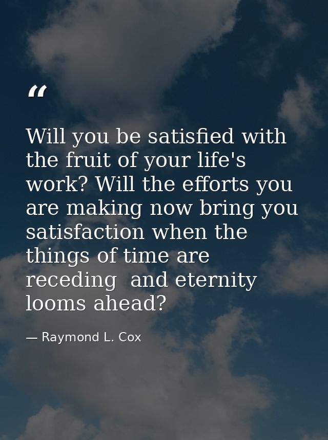 Will you be satisfied with the fruit of your life's work? Will the efforts you are making now bring you satisfaction whe — Raymond L. Cox