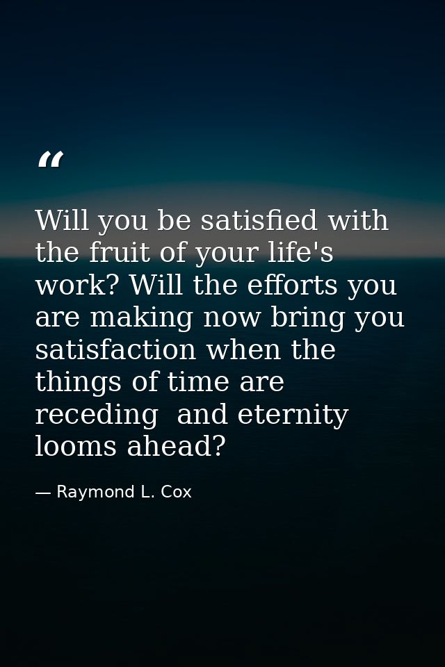 Will you be satisfied with the fruit of your life's work? Will the efforts you are making now bring you satisfaction whe — Raymond L. Cox