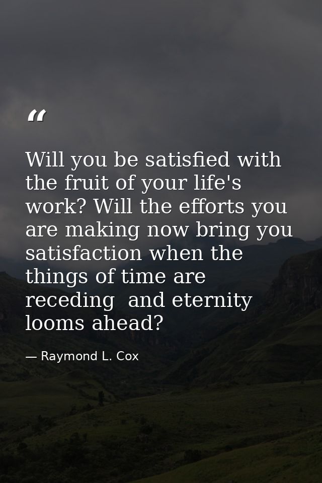 Will you be satisfied with the fruit of your life's work? Will the efforts you are making now bring you satisfaction whe — Raymond L. Cox