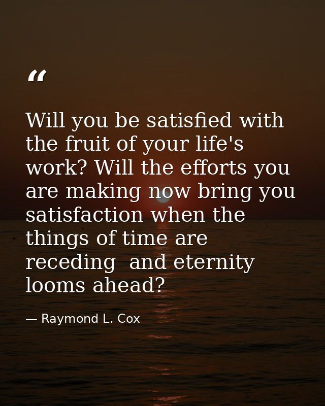 Will you be satisfied with the fruit of your life's work? Will the efforts you are making now bring you satisfaction whe — Raymond L. Cox
