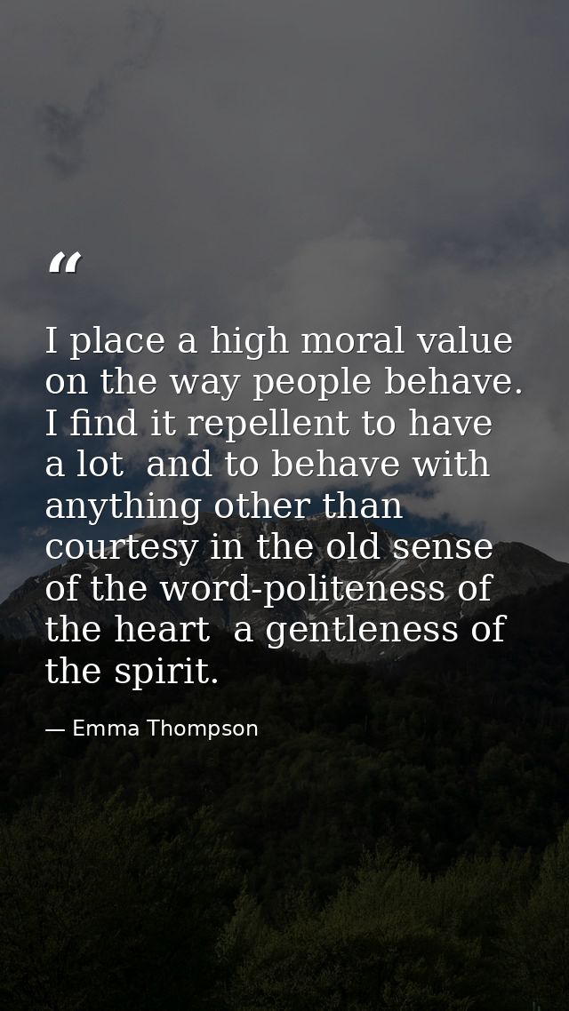 I place a high moral value on the way people behave. I find it repellent to have a lot  and to behave with anything othe — Emma Thompson