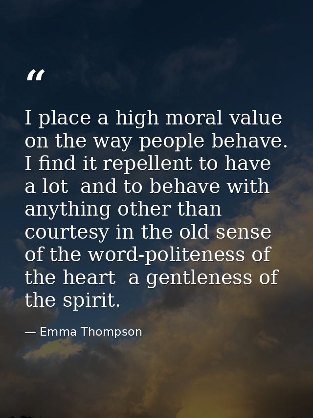 I place a high moral value on the way people behave. I find it repellent to have a lot  and to behave with anything othe — Emma Thompson