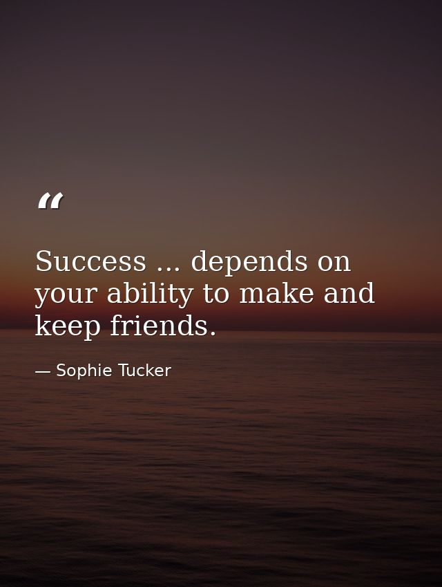 Success ... depends on your ability to make and keep friends. — Sophie Tucker